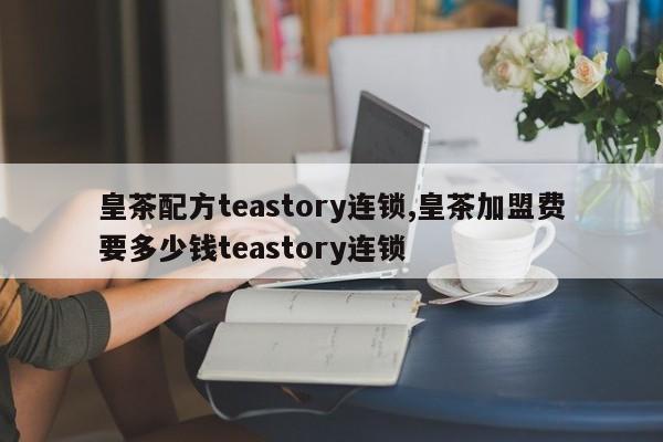 皇茶配方teastory连锁,皇茶加盟费要多少钱teastory连锁