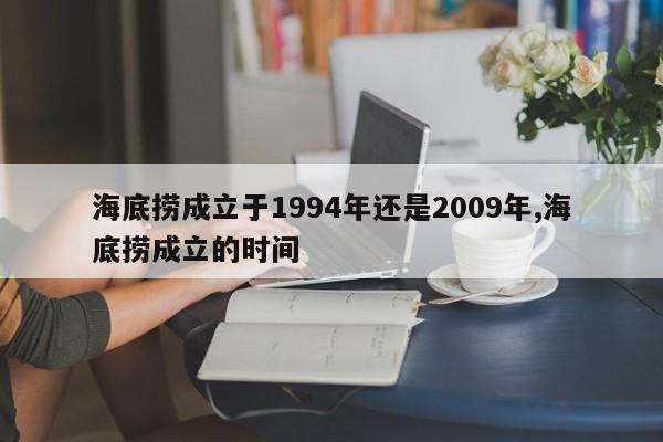 海底捞成立于1994年还是2009年,海底捞成立的时间