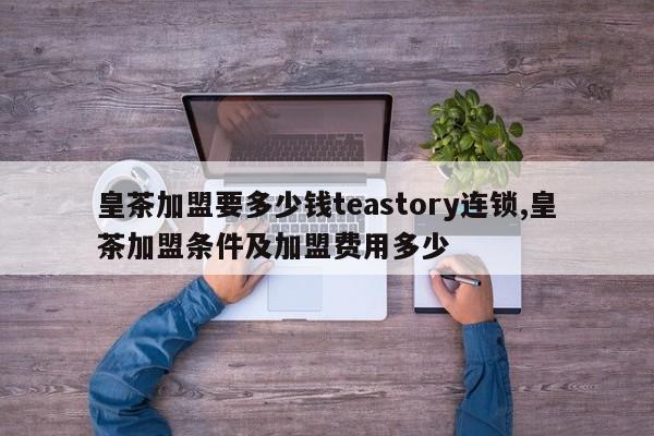 皇茶加盟要多少钱teastory连锁,皇茶加盟条件及加盟费用多少