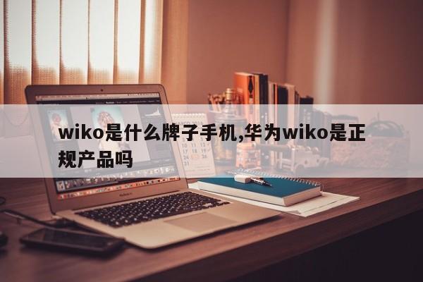 wiko是什么牌子手机,华为wiko是正规产品吗