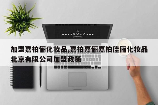 加盟嘉柏俪化妆品,嘉柏嘉俪嘉柏佳俪化妆品北京有限公司加盟政策