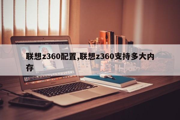 联想z360配置,联想z360支持多大内存