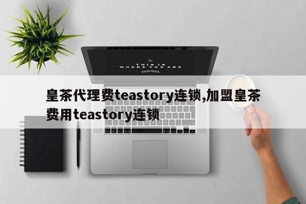 皇茶代理费teastory连锁,加盟皇茶费用teastory连锁