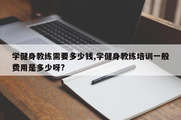 学健身教练需要多少钱,学健身教练培训一般费用是多少呀?