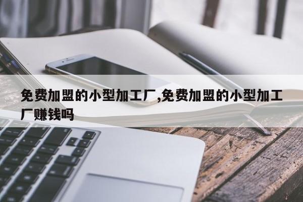 免费加盟的小型加工厂,免费加盟的小型加工厂赚钱吗