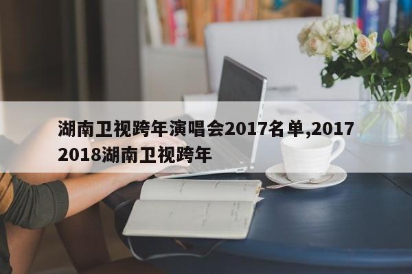湖南卫视跨年演唱会2017名单,20172018湖南卫视跨年