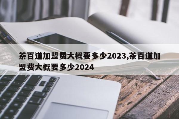 茶百道加盟费大概要多少2023,茶百道加盟费大概要多少2024