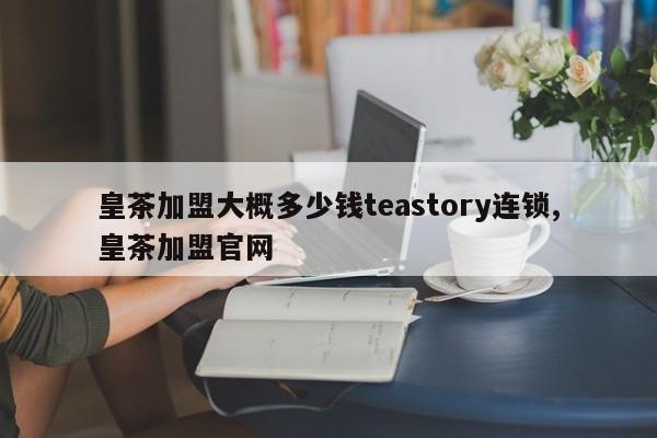 皇茶加盟大概多少钱teastory连锁,皇茶加盟官网