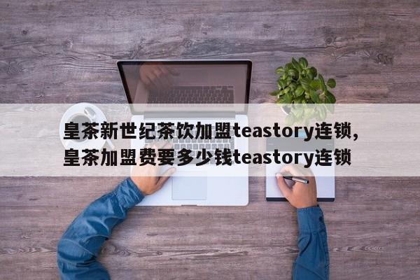皇茶新世纪茶饮加盟teastory连锁,皇茶加盟费要多少钱teastory连锁