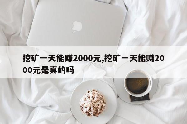挖矿一天能赚2000元,挖矿一天能赚2000元是真的吗