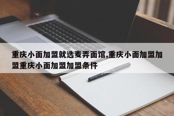 重庆小面加盟就选麦弄面馆,重庆小面加盟加盟重庆小面加盟加盟条件