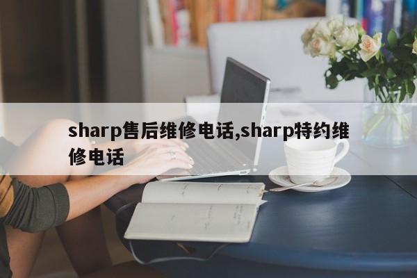 sharp售后维修电话,sharp特约维修电话