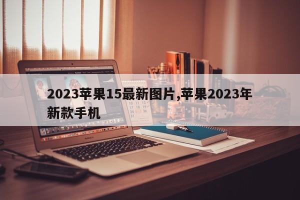 2023苹果15最新图片,苹果2023年新款手机