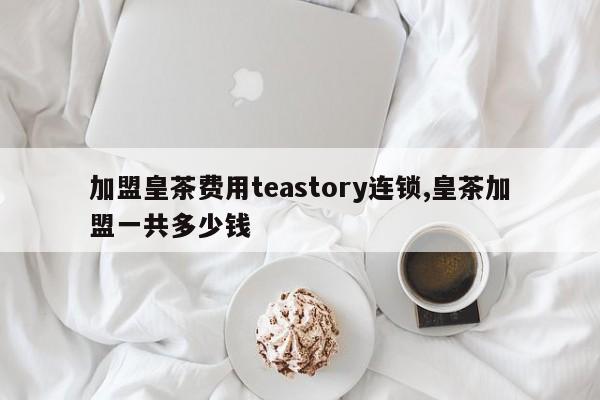 加盟皇茶费用teastory连锁,皇茶加盟一共多少钱