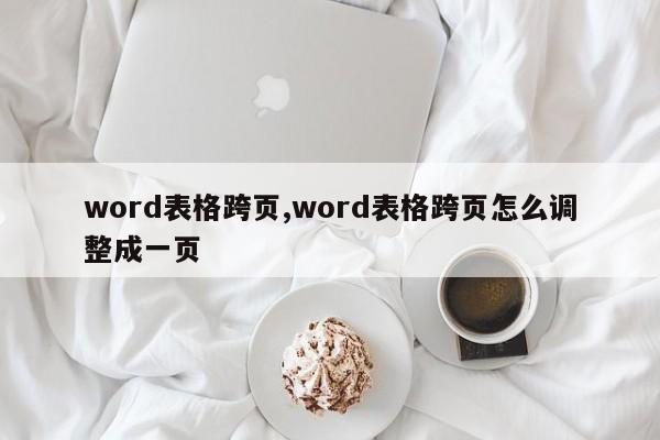 word表格跨页,word表格跨页怎么调整成一页