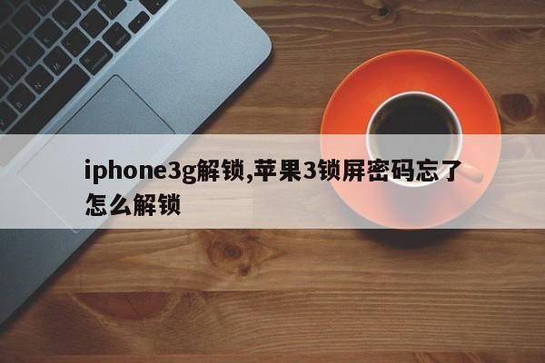 iphone3g解锁,苹果3锁屏密码忘了怎么解锁