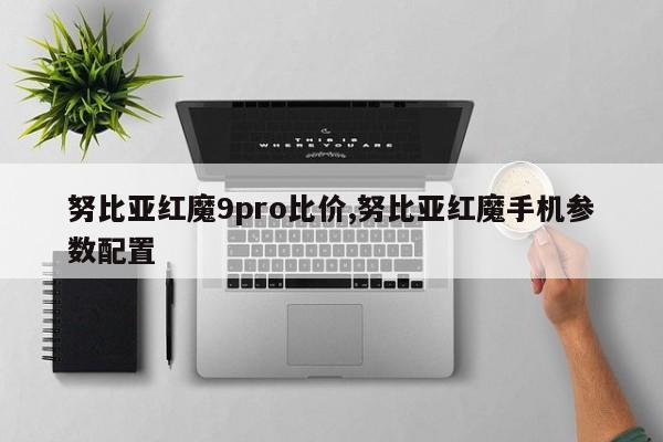 努比亚红魔9pro比价,努比亚红魔手机参数配置