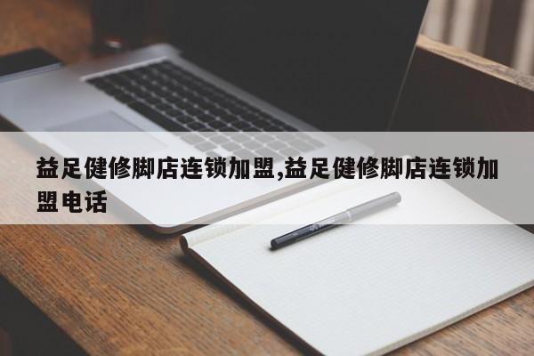 益足健修脚店连锁加盟,益足健修脚店连锁加盟电话