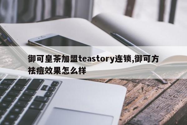 御可皇茶加盟teastory连锁,御可方祛痘效果怎么样