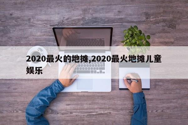 2020最火的地摊,2020最火地摊儿童娱乐