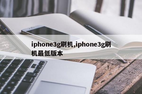 iphone3g刷机,iphone3g刷机最低版本
