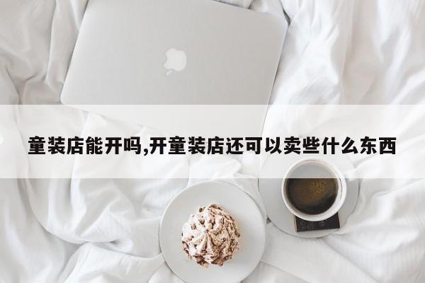 童装店能开吗,开童装店还可以卖些什么东西