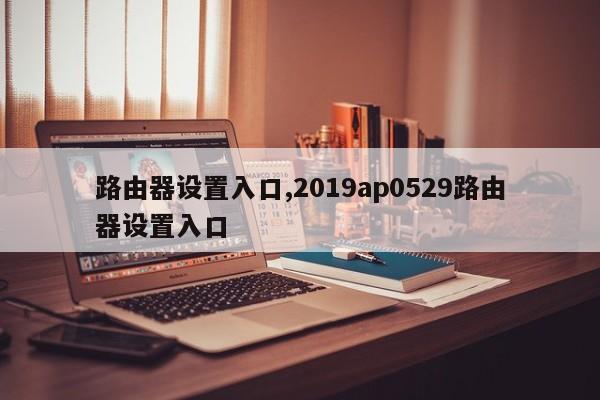 路由器设置入口,2019ap0529路由器设置入口