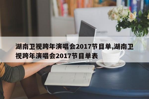 湖南卫视跨年演唱会2017节目单,湖南卫视跨年演唱会2017节目单表