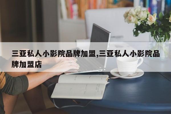三亚私人小影院品牌加盟,三亚私人小影院品牌加盟店
