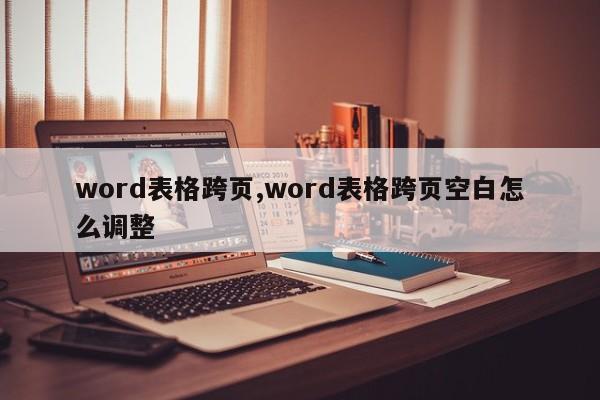 word表格跨页,word表格跨页空白怎么调整
