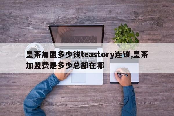 皇茶加盟多少钱teastory连锁,皇茶加盟费是多少总部在哪