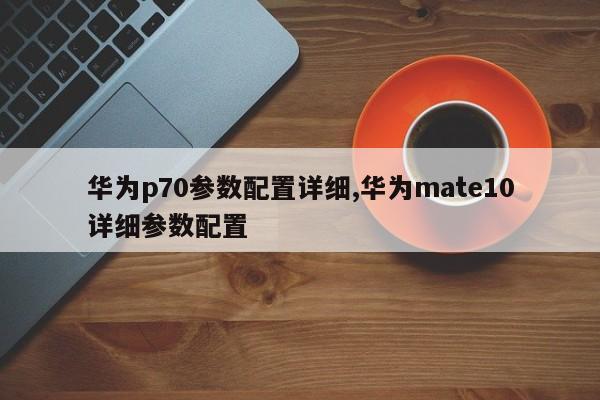 华为p70参数配置详细,华为mate10详细参数配置