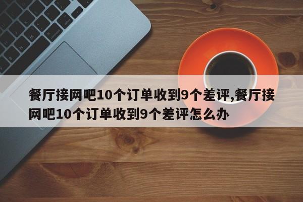 餐厅接网吧10个订单收到9个差评,餐厅接网吧10个订单收到9个差评怎么办