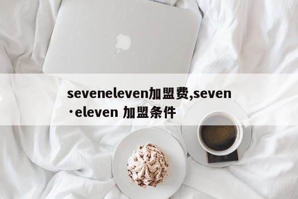 seveneleven加盟费,seven·eleven 加盟条件
