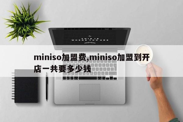 miniso加盟费,miniso加盟到开店一共要多少钱