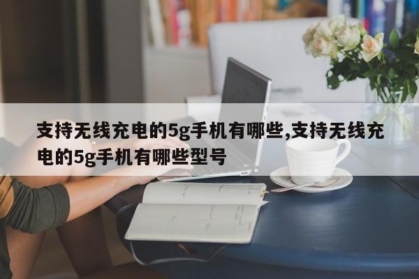 支持无线充电的5g手机有哪些,支持无线充电的5g手机有哪些型号