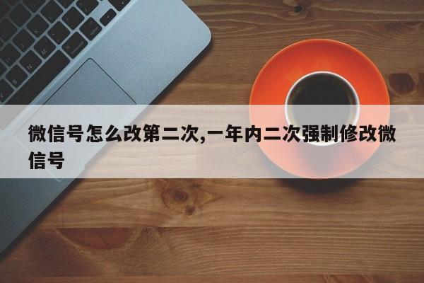 微信号怎么改第二次,一年内二次强制修改微信号