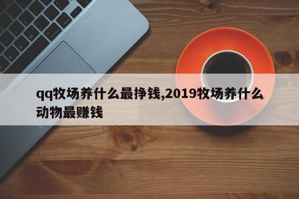 qq牧场养什么最挣钱,2019牧场养什么动物最赚钱