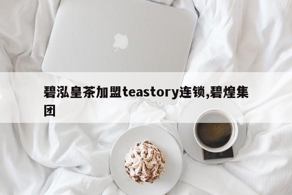 碧泓皇茶加盟teastory连锁,碧煌集团