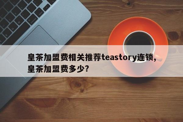 皇茶加盟费相关推荐teastory连锁,皇茶加盟费多少?