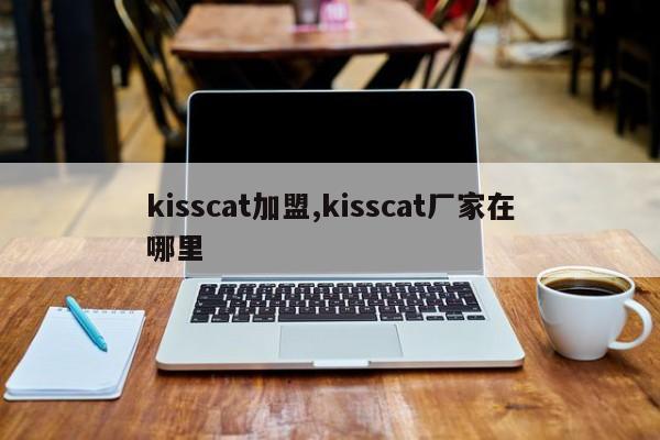 kisscat加盟,kisscat厂家在哪里