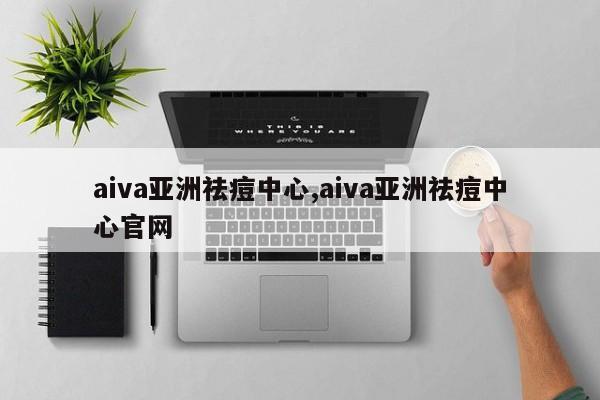 aiva亚洲祛痘中心,aiva亚洲祛痘中心官网