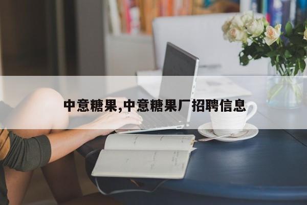 中意糖果,中意糖果厂招聘信息