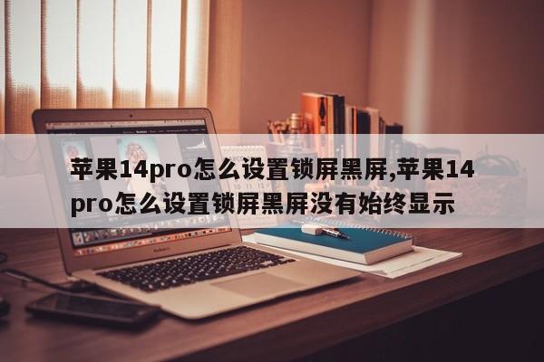 苹果14pro怎么设置锁屏黑屏,苹果14pro怎么设置锁屏黑屏没有始终显示