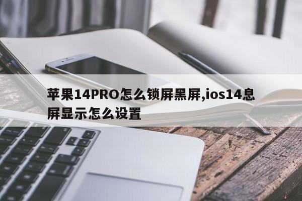 苹果14PRO怎么锁屏黑屏,ios14息屏显示怎么设置