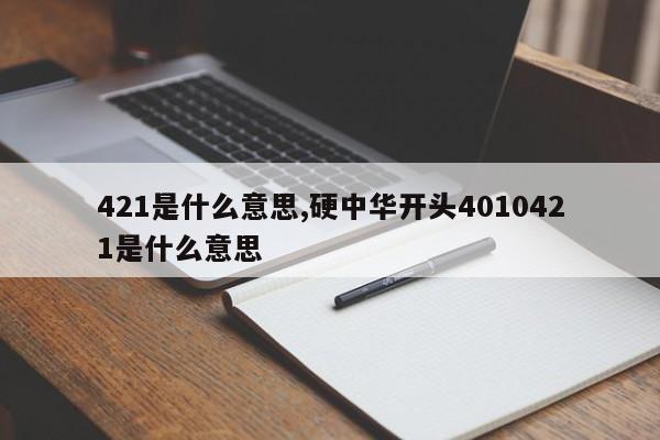 421是什么意思,硬中华开头4010421是什么意思