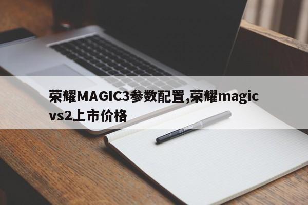 荣耀MAGIC3参数配置,荣耀magicvs2上市价格