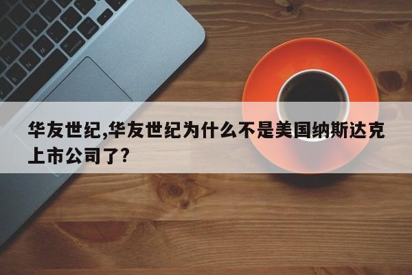 华友世纪,华友世纪为什么不是美国纳斯达克上市公司了?