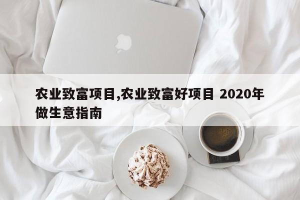农业致富项目,农业致富好项目 2020年做生意指南
