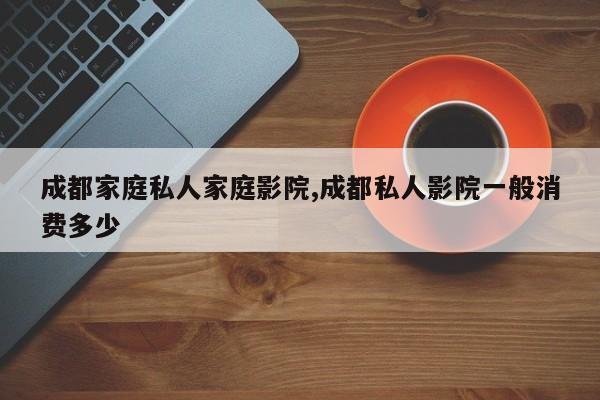 成都家庭私人家庭影院,成都私人影院一般消费多少